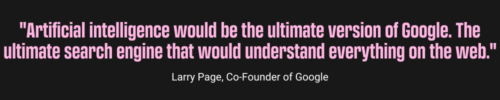 "Artificial intelligence would be the ultimate version of Google. The ultimate search engine that would understand everything on the web." Larry Page, Co-Founder of Google quote, Your Cheat Sheet for Google Ads AI